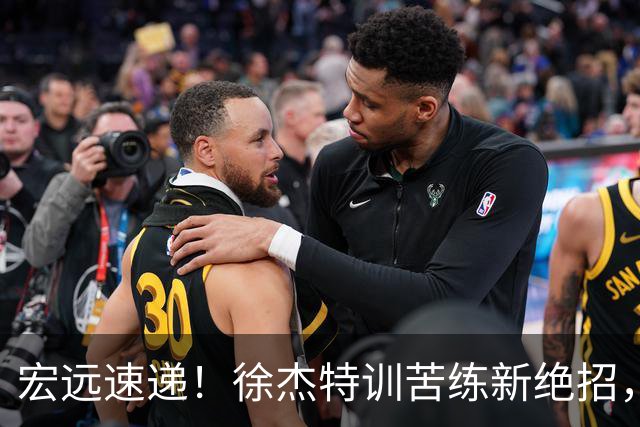 宏远速递！徐杰特训苦练新绝招，张文逸或续约，杜锋缺席夏训